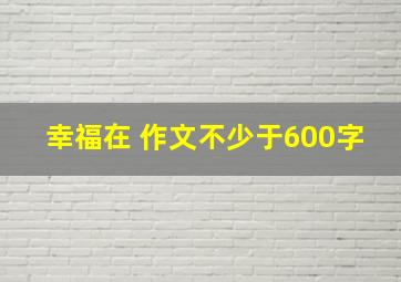 幸福在 作文不少于600字